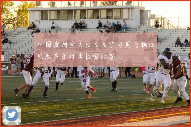 中国裁判全力出击马宁与周飞执法厄瓜多尔对库拉索比赛