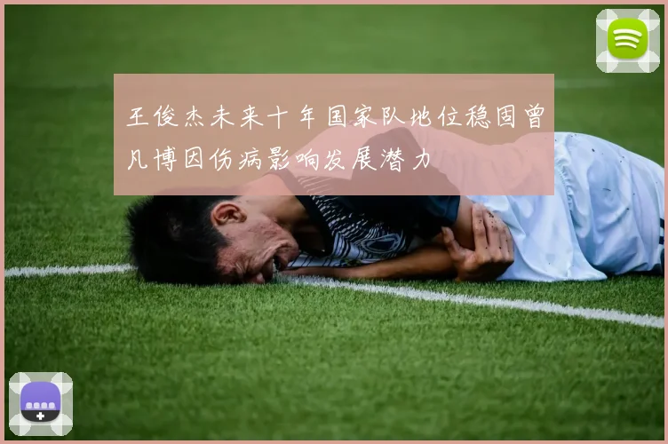 王俊杰未来十年国家队地位稳固曾凡博因伤病影响发展潜力
