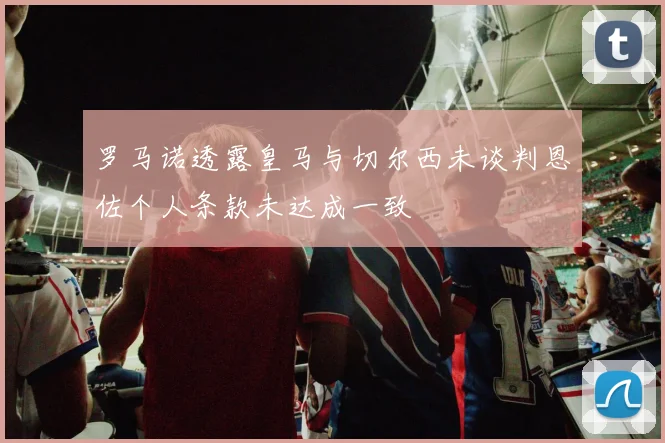 罗马诺透露皇马与切尔西未谈判恩佐个人条款未达成一致