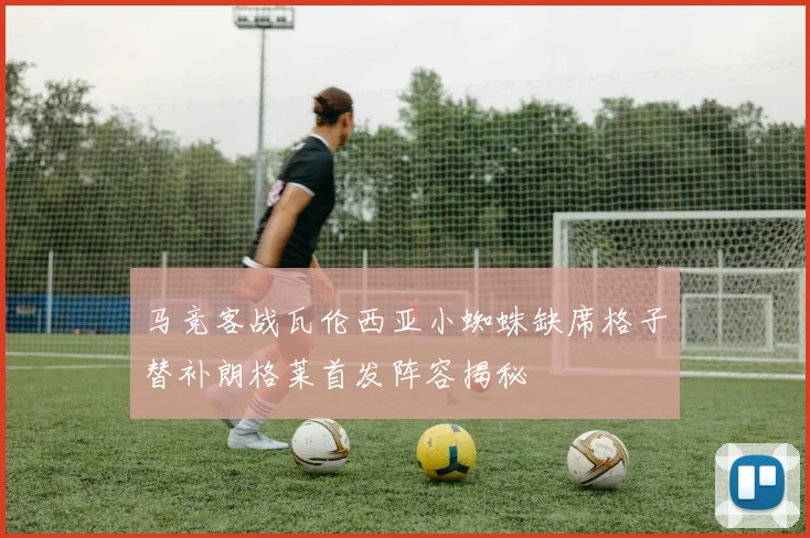 马竞客战瓦伦西亚小蜘蛛缺席格子替补朗格莱首发阵容揭秘