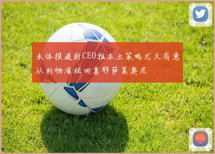 米体报道新CEO推本土策略尤文有意从利物浦租回基耶萨莱奥尼