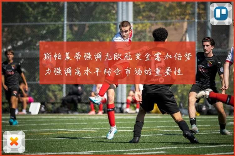 斯帕莱蒂强调无欧冠奖金需加倍努力强调高水平转会市场的重要性