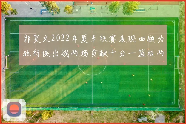 郭昊文2022年夏季联赛表现回顾为独行侠出战两场贡献十分一篮板两助攻