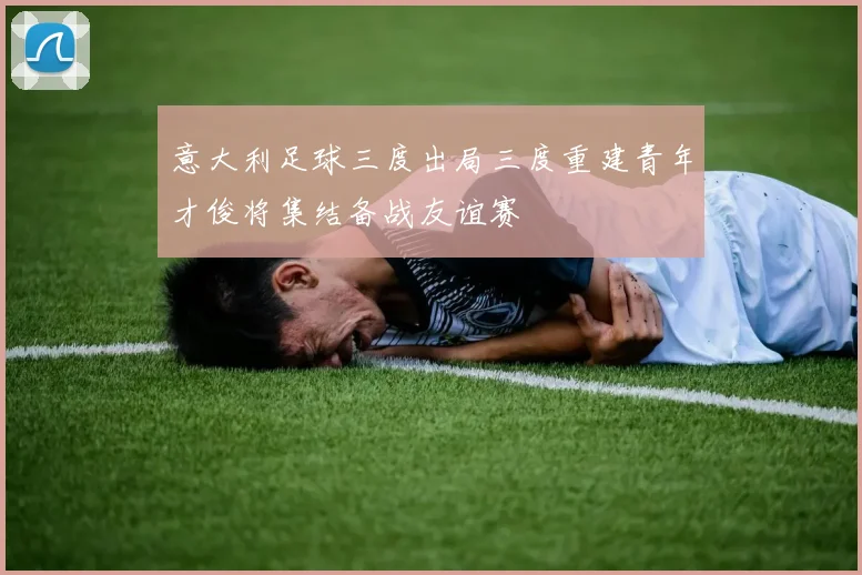 意大利足球三度出局三度重建青年才俊将集结备战友谊赛