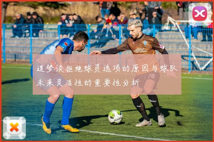 追梦谈拒绝球员选项的原因与球队未来灵活性的重要性分析