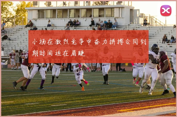 小杨在激烈竞争中奋力拼搏合同到期时间迫在眉睫