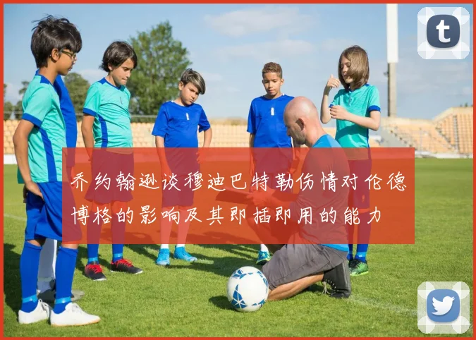 乔约翰逊谈穆迪巴特勒伤情对伦德博格的影响及其即插即用的能力
