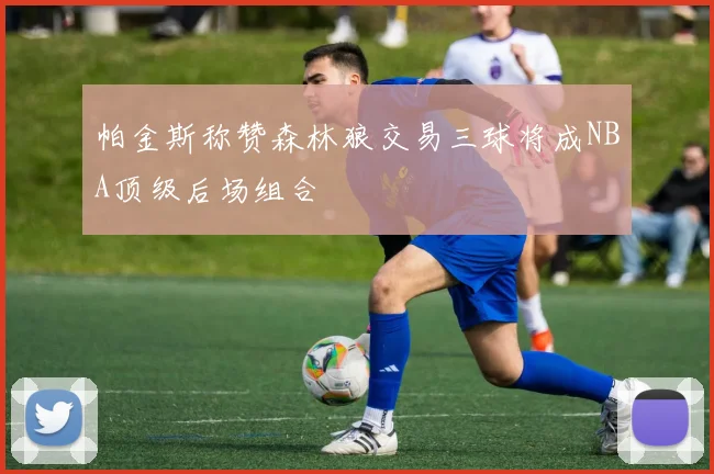 帕金斯称赞森林狼交易三球将成NBA顶级后场组合