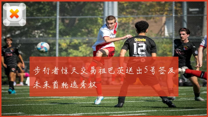 步行者惊天交易祖巴茨送出5号签及未来首轮选秀权