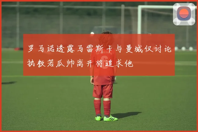 罗马诺透露马雷斯卡与曼城仅讨论执教若瓜帅离开将追求他