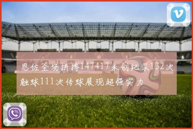 恩佐全场拼搏147417米创纪录132次触球111次传球展现超强实力