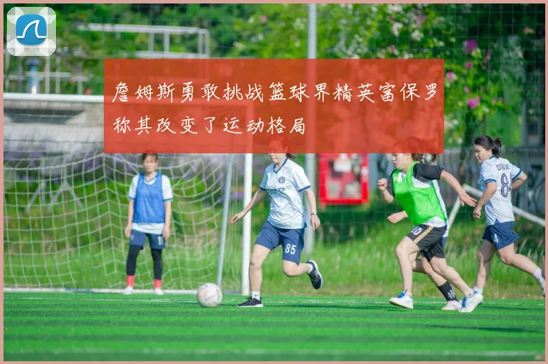 詹姆斯勇敢挑战篮球界精英富保罗称其改变了运动格局