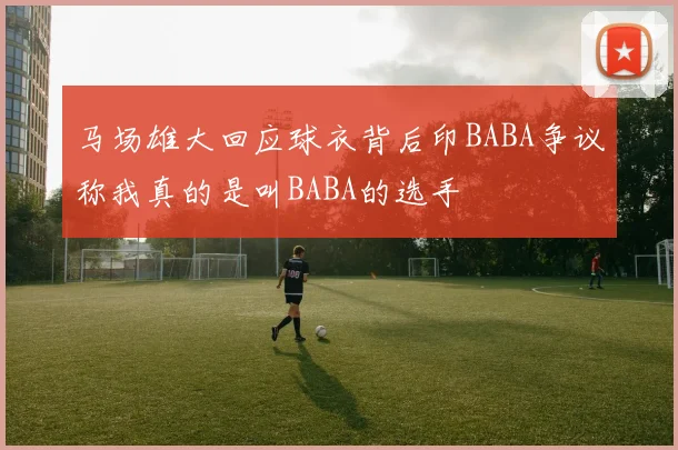 马场雄大回应球衣背后印BABA争议称我真的是叫BABA的选手
