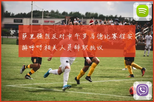 萨里强烈反对中午罗马德比赛程安排呼吁相关人员辞职抗议